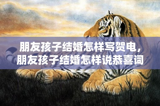 朋友孩子结婚怎样写贺电，朋友孩子结婚怎样说恭喜词怎么祝朋友