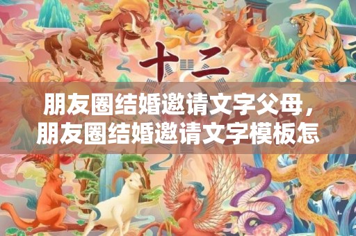 朋友圈结婚邀请文字父母，朋友圈结婚邀请文字模板怎么写的