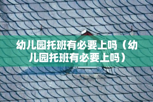 幼儿园托班有必要上吗（幼儿园托班有必要上吗）