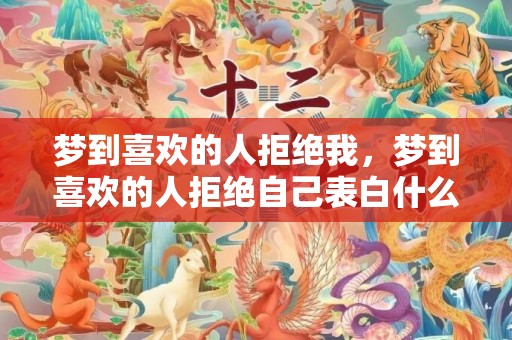 梦到喜欢的人拒绝我，梦到喜欢的人拒绝自己表白什么意思