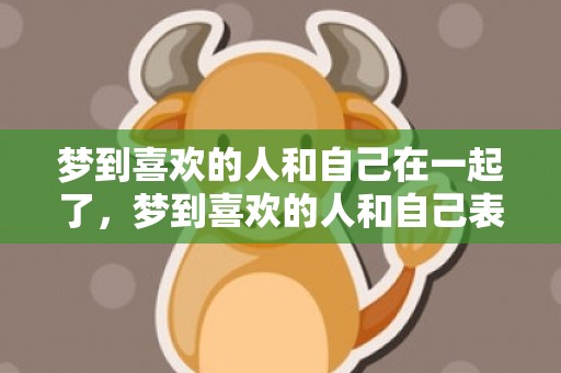 梦到喜欢的人和自己在一起了，梦到喜欢的人和自己表白自己拒绝了他