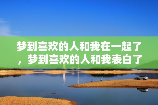 梦到喜欢的人和我在一起了，梦到喜欢的人和我表白了啥意思