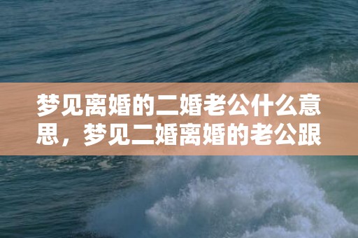 梦见离婚的二婚老公什么意思，梦见二婚离婚的老公跟我要钱