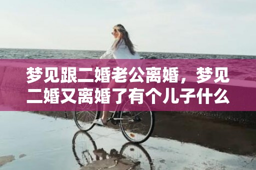 梦见跟二婚老公离婚，梦见二婚又离婚了有个儿子什么意思啊