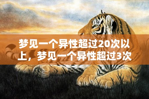梦见一个异性超过20次以上，梦见一个异性超过3次以上周公解梦