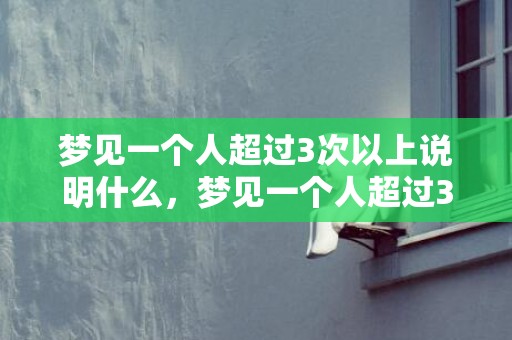 梦见一个人超过3次以上说明什么，梦见一个人超过3次以上代表什么