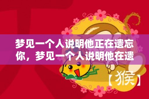 梦见一个人说明他正在遗忘你，梦见一个人说明他在遗忘你是真的吗