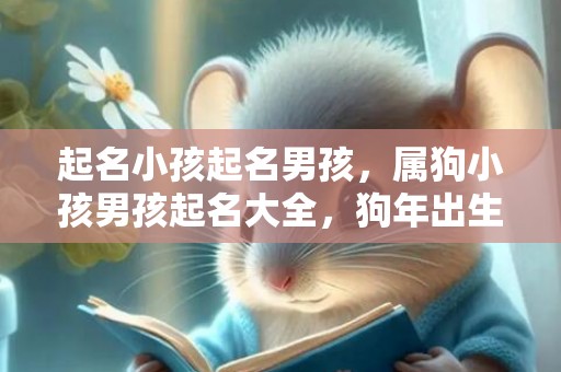 起名小孩起名男孩，属狗小孩男孩起名大全，狗年出生宝宝名字