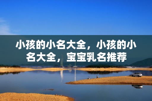 小孩的小名大全，小孩的小名大全，宝宝乳名推荐