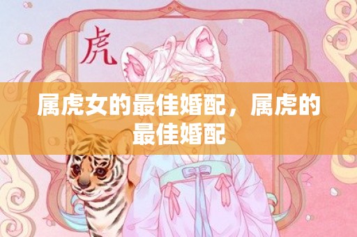 属虎女的最佳婚配，属虎的最佳婚配