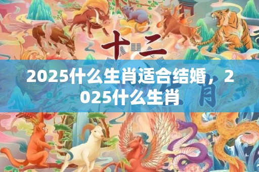 2025什么生肖适合结婚，2025什么生肖