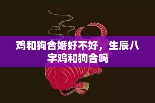 鸡和狗合婚好不好，生辰八字鸡和狗合吗