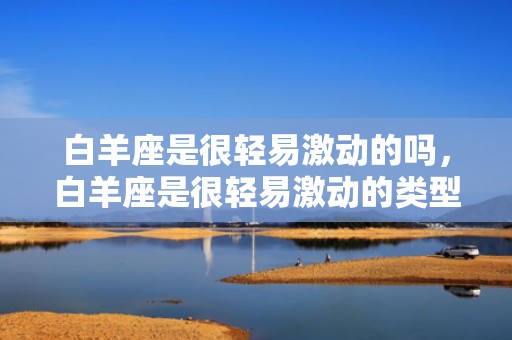 白羊座是很轻易激动的吗，白羊座是很轻易激动的类型,这种类型的女孩合适成婚吗?