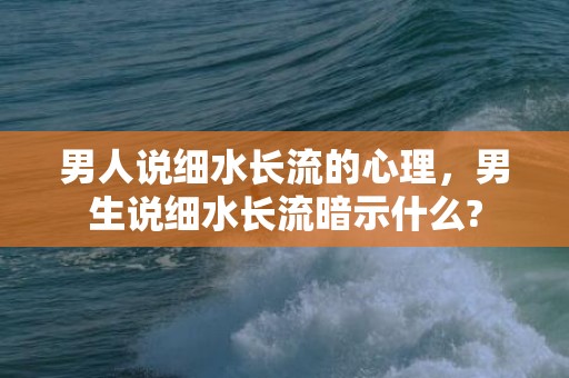 男人说细水长流的心理，男生说细水长流暗示什么?