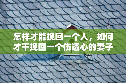 怎样才能挽回一个人，如何才干挽回一个伤透心的妻子