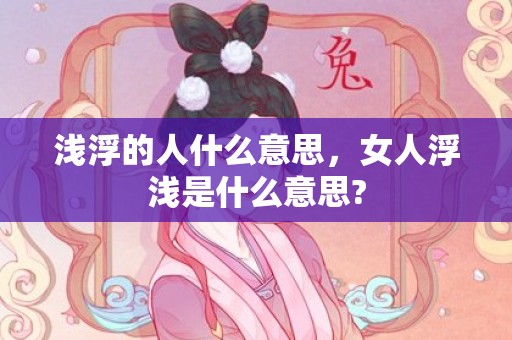 浅浮的人什么意思，女人浮浅是什么意思?