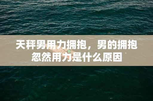 天秤男用力拥抱，男的拥抱忽然用力是什么原因