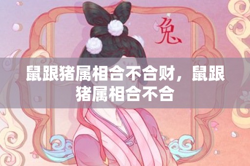 鼠跟猪属相合不合财，鼠跟猪属相合不合