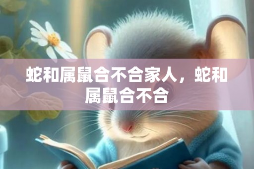 蛇和属鼠合不合家人，蛇和属鼠合不合