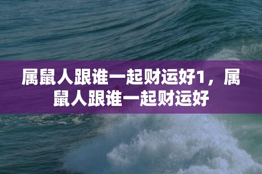 属鼠人跟谁一起财运好1，属鼠人跟谁一起财运好