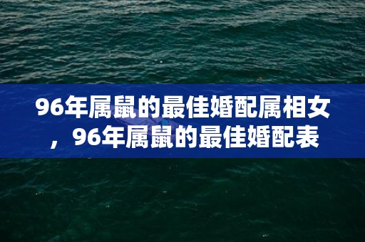 96年属鼠的最佳婚配属相女，96年属鼠的最佳婚配表