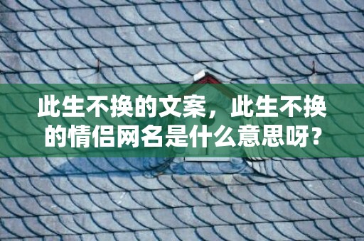 此生不换的文案，此生不换的情侣网名是什么意思呀？适合长期不换的情侣网名