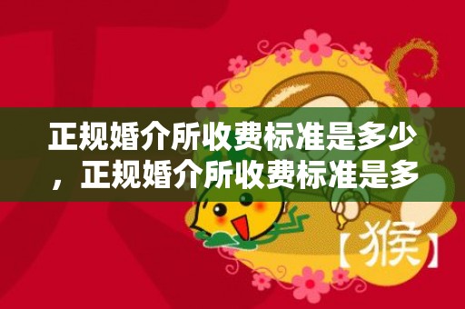 正规婚介所收费标准是多少，正规婚介所收费标准是多少