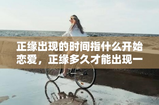 正缘出现的时间指什么开始恋爱，正缘多久才能出现一次