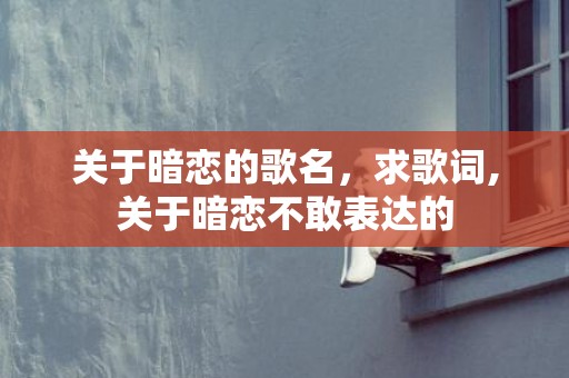 关于暗恋的歌名，求歌词,关于暗恋不敢表达的