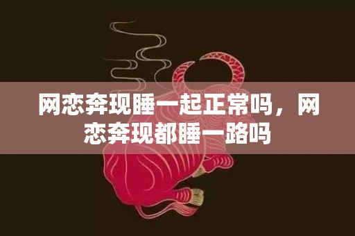 网恋奔现睡一起正常吗，网恋奔现都睡一路吗