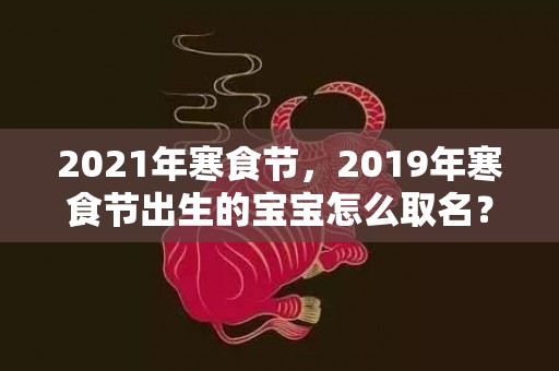 2021年寒食节，2019年寒食节出生的宝宝怎么取名？寒食节出生的孩子不好？
