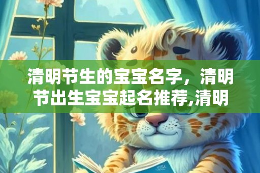 清明节生的宝宝名字，清明节出生宝宝起名推荐,清明节出生性格特点