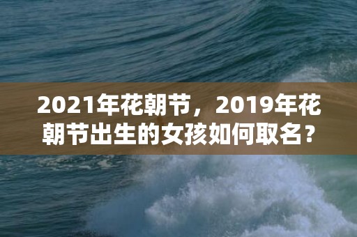 2021年花朝节，2019年花朝节出生的女孩如何取名？五行缺什么？