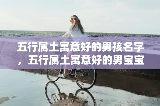 五行属土寓意好的男孩名字，五行属土寓意好的男宝宝名字大全
