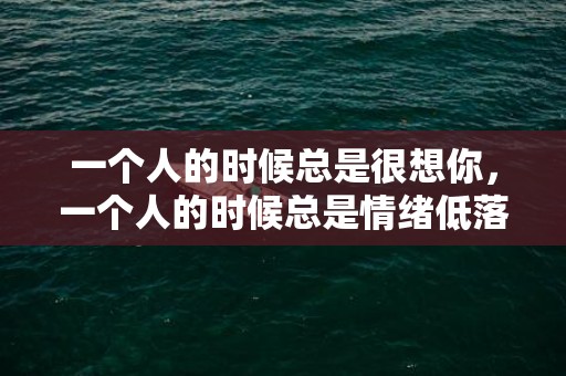 一个人的时候总是很想你，一个人的时候总是情绪低落想哭？情绪莫名低落 想哭 是怎么回事