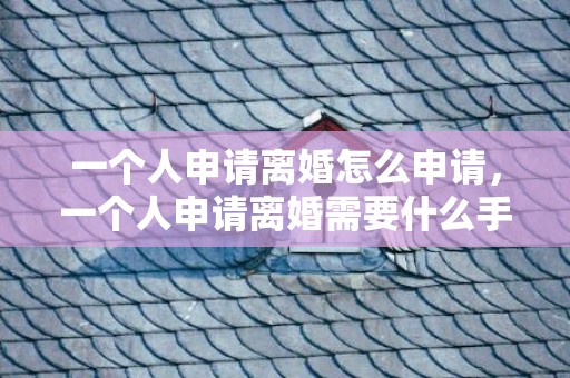 一个人申请离婚怎么申请，一个人申请离婚需要什么手续呢，一个人怎么办理离婚证
