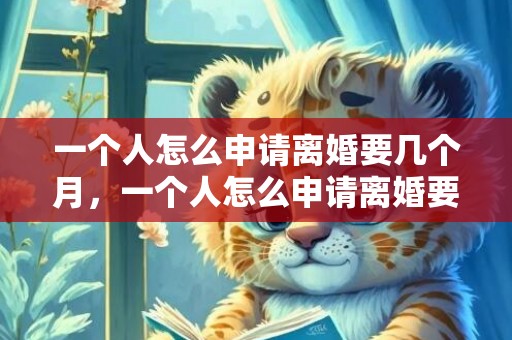 一个人怎么申请离婚要几个月，一个人怎么申请离婚要什么证件呢？一个人怎么办理离婚证
