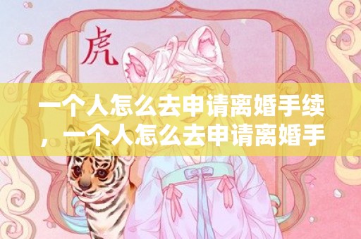 一个人怎么去申请离婚手续，一个人怎么去申请离婚手续呢 单方怎样申请离婚