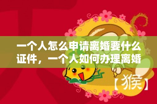 一个人怎么申请离婚要什么证件，一个人如何办理离婚手续最快 离婚手续自己可以办理吗