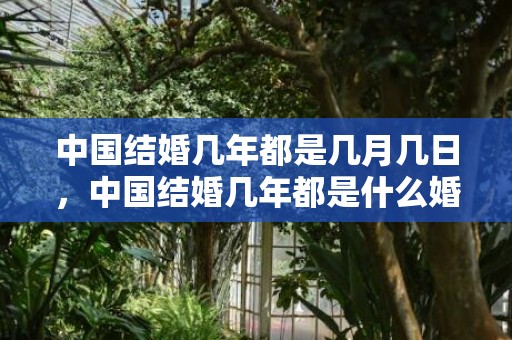 中国结婚几年都是几月几日，中国结婚几年都是什么婚姻啊？中国式婚姻凑合
