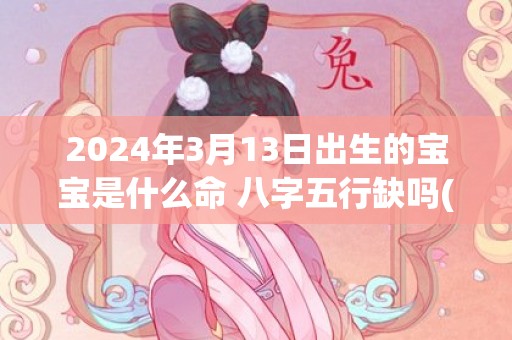 2024年3月13日出生的宝宝是什么命 八字五行缺吗(2024年3月1日是黄道吉日吗)
