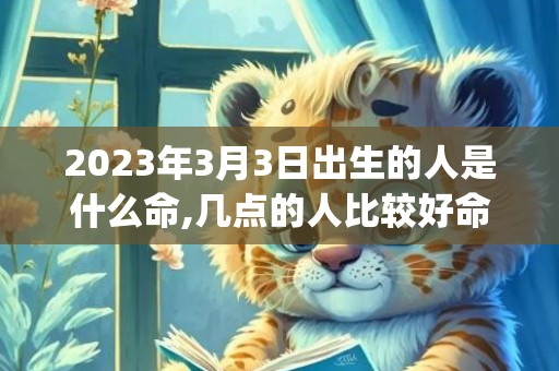 2023年3月3日出生的人是什么命,几点的人比较好命(2023年3月3日是第十个世界野生动植物日)