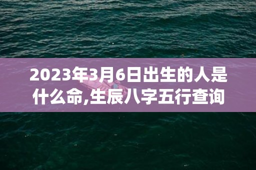 2023年3月6日出生的人是什么命,生辰八字五行查询(2023年3月6日天气)