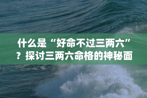 什么是“好命不过三两六”？探讨三两六命格的神秘面纱(好命不过3.6是什么意思)