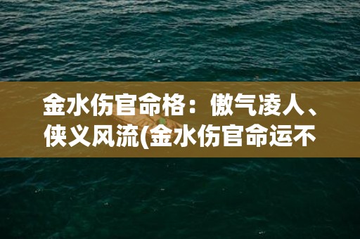 金水伤官命格：傲气凌人、侠义风流(金水伤官命运不定)