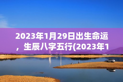 2023年1月29日出生命运，生辰八字五行(2023年1月27日天气预报)