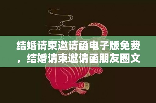 结婚请柬邀请函电子版免费，结婚请柬邀请函朋友圈文案简短怎么写啊，有吸引力的邀请函文案