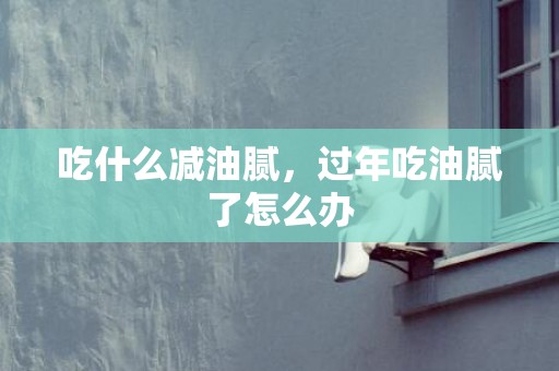吃什么减油腻，过年吃油腻了怎么办