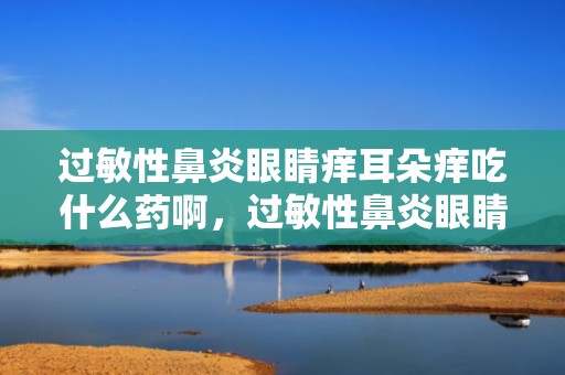 过敏性鼻炎眼睛痒耳朵痒吃什么药啊，过敏性鼻炎眼睛痒的厉害怎么办 可以经由过程什么方法缓解