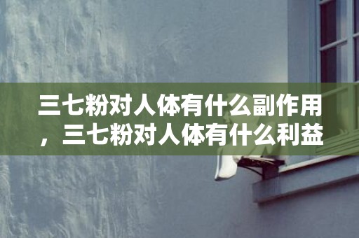 三七粉对人体有什么副作用，三七粉对人体有什么利益 三七粉的准确应用